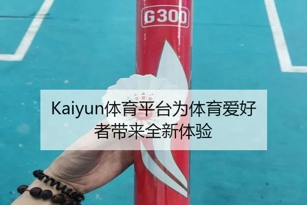 Kaiyun体育平台为体育爱好者带来全新体验