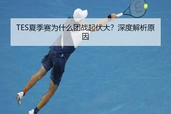TES夏季赛为什么团战起伏大？深度解析原因