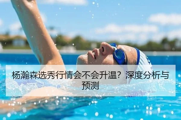 杨瀚森选秀行情会不会升温？深度分析与预测