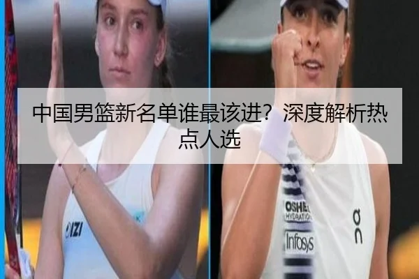 中国男篮新名单谁最该进？深度解析热点人选