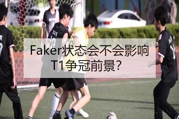 Faker状态会不会影响T1争冠前景？